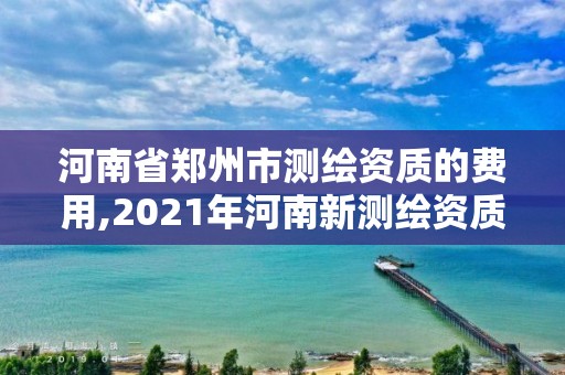 河南省郑州市测绘资质的费用,2021年河南新测绘资质办理