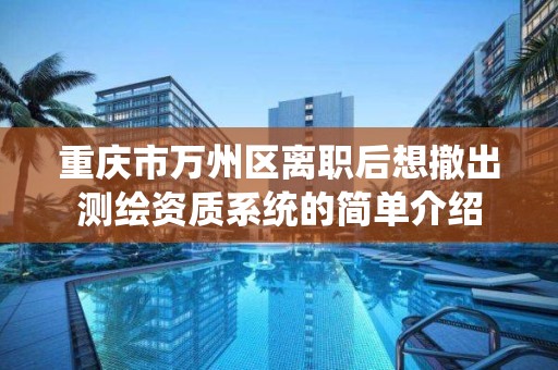 重庆市万州区离职后想撤出测绘资质系统的简单介绍