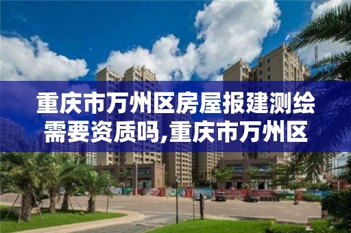 重庆市万州区房屋报建测绘需要资质吗,重庆市万州区房屋报建测绘需要资质吗现在