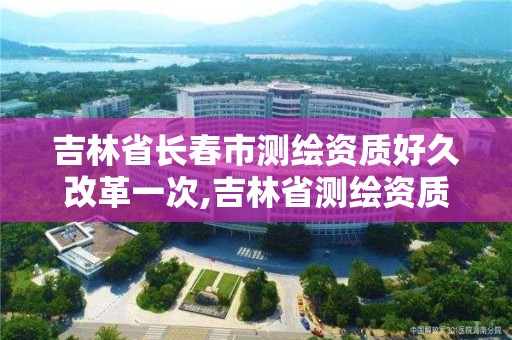 吉林省长春市测绘资质好久改革一次,吉林省测绘资质管理平台