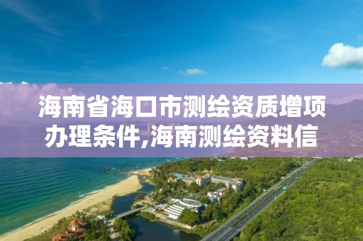 海南省海口市测绘资质增项办理条件,海南测绘资料信息中心。