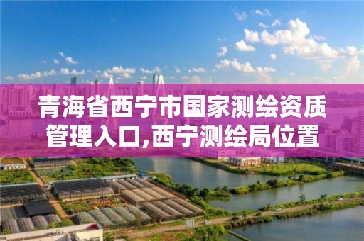 青海省西宁市国家测绘资质管理入口,西宁测绘局位置