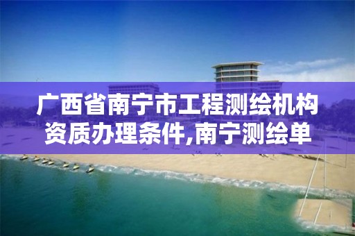 广西省南宁市工程测绘机构资质办理条件,南宁测绘单位