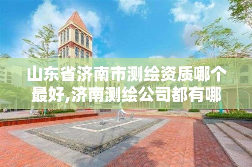 山东省济南市测绘资质哪个最好,济南测绘公司都有哪些