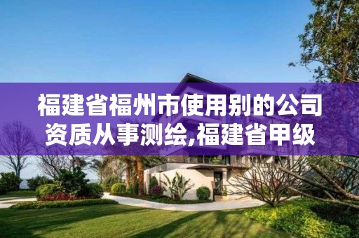 福建省福州市使用别的公司资质从事测绘,福建省甲级测绘公司。