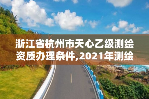 浙江省杭州市天心乙级测绘资质办理条件,2021年测绘资质乙级人员要求。