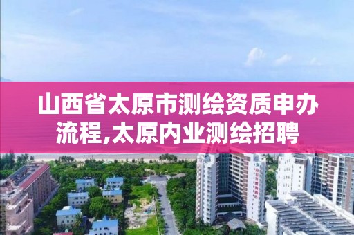 山西省太原市测绘资质申办流程,太原内业测绘招聘