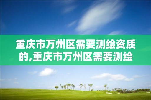 重庆市万州区需要测绘资质的,重庆市万州区需要测绘资质的公司