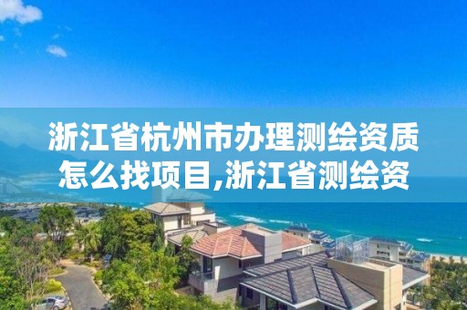 浙江省杭州市办理测绘资质怎么找项目,浙江省测绘资质申请需要什么条件