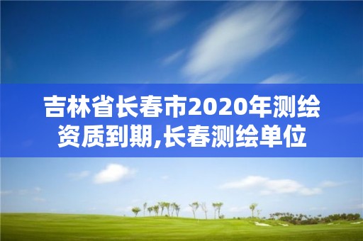 吉林省长春市2020年测绘资质到期,长春测绘单位