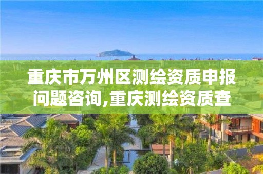 重庆市万州区测绘资质申报问题咨询,重庆测绘资质查询