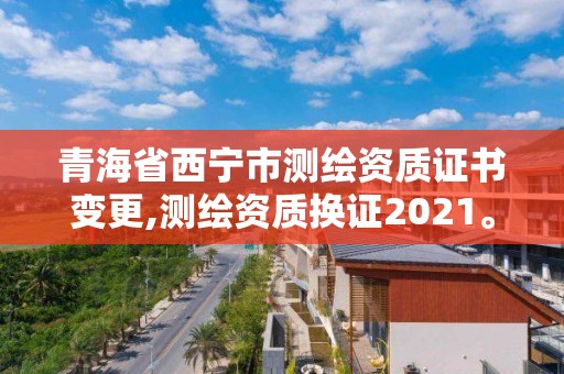 青海省西宁市测绘资质证书变更,测绘资质换证2021。