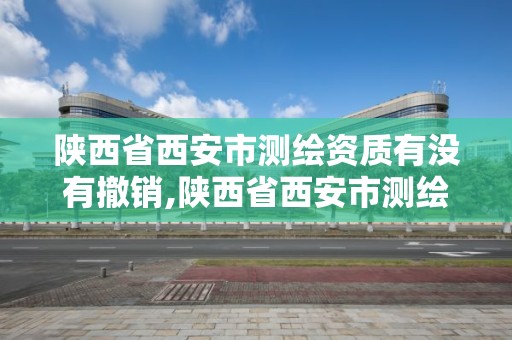 陕西省西安市测绘资质有没有撤销,陕西省西安市测绘资质有没有撤销过