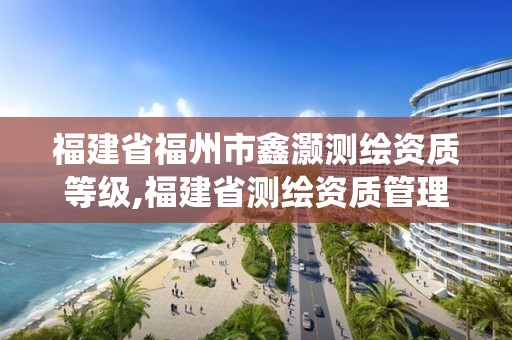 福建省福州市鑫灏测绘资质等级,福建省测绘资质管理系统。