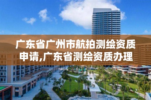 广东省广州市航拍测绘资质申请,广东省测绘资质办理流程