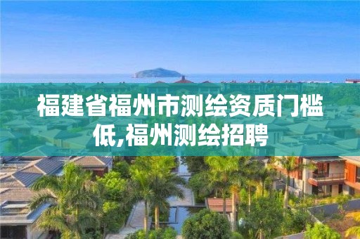 福建省福州市测绘资质门槛低,福州测绘招聘