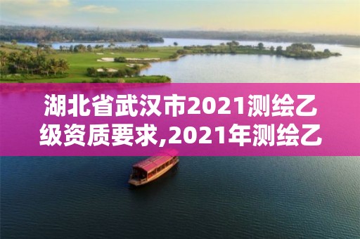 湖北省武汉市2021测绘乙级资质要求,2021年测绘乙级资质申报条件。