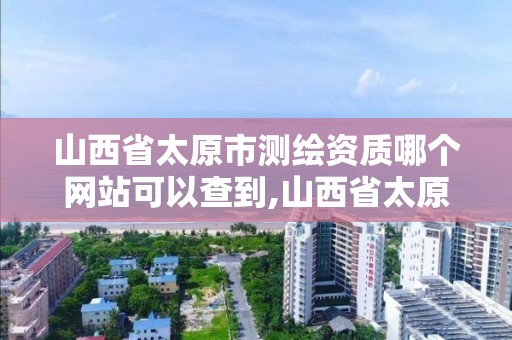 山西省太原市测绘资质哪个网站可以查到,山西省太原市测绘资质哪个网站可以查到信息。