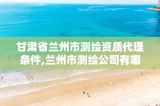 甘肃省兰州市测绘资质代理条件,兰州市测绘公司有哪些