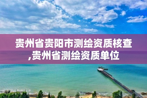 贵州省贵阳市测绘资质核查,贵州省测绘资质单位