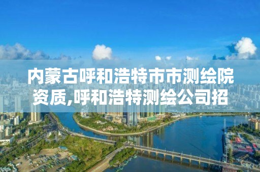 内蒙古呼和浩特市市测绘院资质,呼和浩特测绘公司招聘