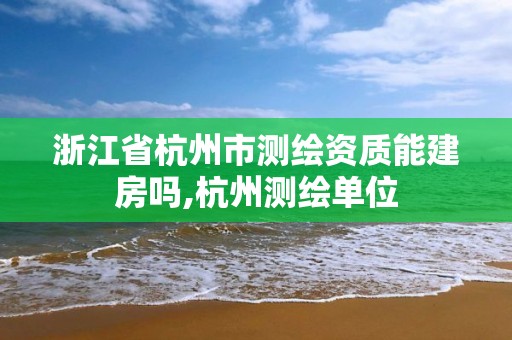 浙江省杭州市测绘资质能建房吗,杭州测绘单位