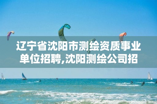 辽宁省沈阳市测绘资质事业单位招聘,沈阳测绘公司招聘信息最新招聘