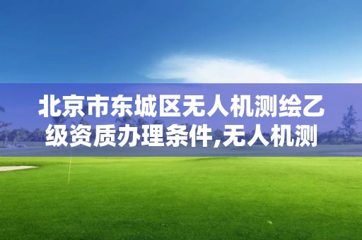 北京市东城区无人机测绘乙级资质办理条件,无人机测绘招标。