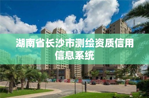 湖南省长沙市测绘资质信用信息系统