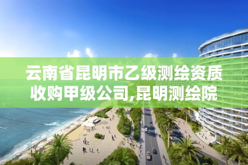 云南省昆明市乙级测绘资质收购甲级公司,昆明测绘院是什么单位