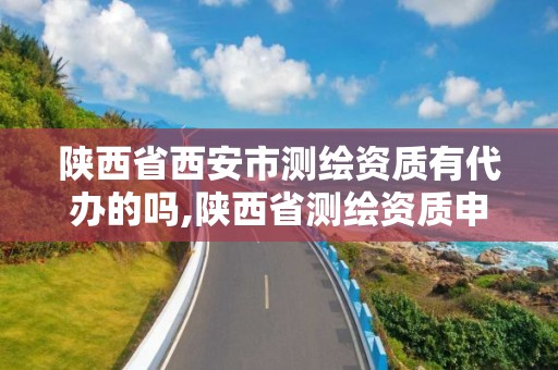 陕西省西安市测绘资质有代办的吗,陕西省测绘资质申请材料