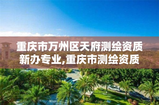 重庆市万州区天府测绘资质新办专业,重庆市测绘资质管理办法