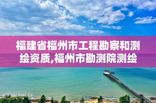 福建省福州市工程勘察和测绘资质,福州市勘测院测绘工程分院。