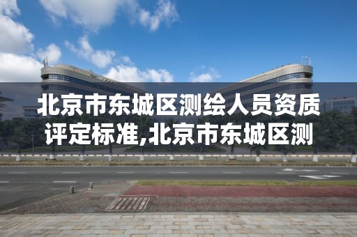 北京市东城区测绘人员资质评定标准,北京市东城区测绘人员资质评定标准文件