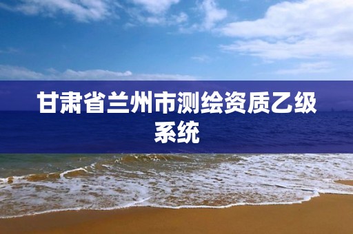 甘肃省兰州市测绘资质乙级系统