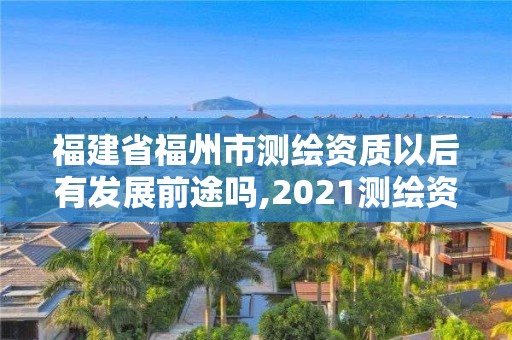 福建省福州市测绘资质以后有发展前途吗,2021测绘资质延期公告福建省