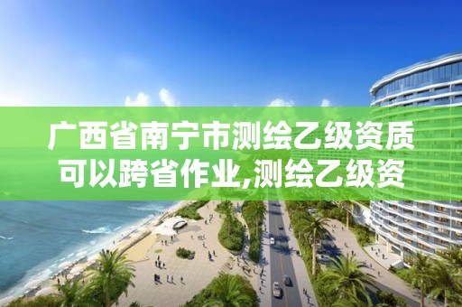 广西省南宁市测绘乙级资质可以跨省作业,测绘乙级资质能做基坑监测吗