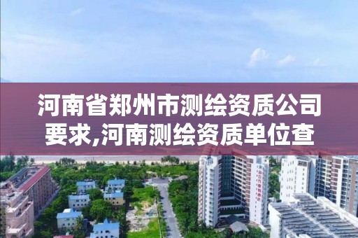 河南省郑州市测绘资质公司要求,河南测绘资质单位查询