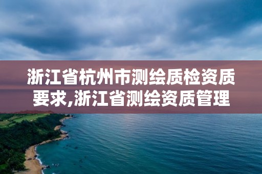 浙江省杭州市测绘质检资质要求,浙江省测绘资质管理实施细则