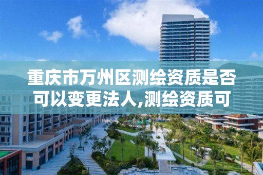 重庆市万州区测绘资质是否可以变更法人,测绘资质可以转让吗?