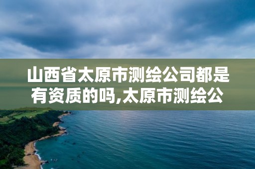 山西省太原市测绘公司都是有资质的吗,太原市测绘公司的电话是多少。