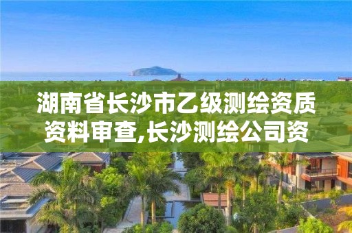 湖南省长沙市乙级测绘资质资料审查,长沙测绘公司资质有哪家