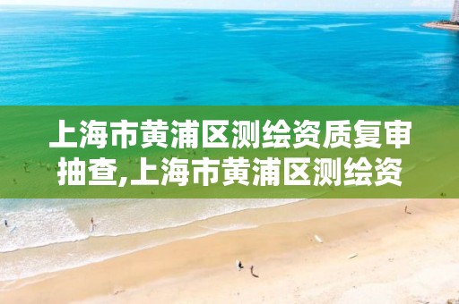 上海市黄浦区测绘资质复审抽查,上海市黄浦区测绘资质复审抽查中心