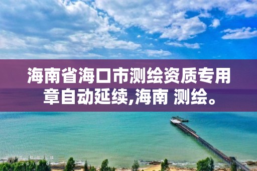 海南省海口市测绘资质专用章自动延续,海南 测绘。