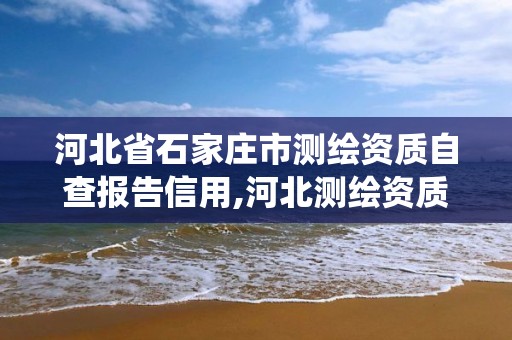 河北省石家庄市测绘资质自查报告信用,河北测绘资质管理系统。