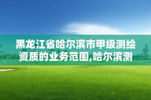 黑龙江省哈尔滨市甲级测绘资质的业务范围,哈尔滨测绘地理信息局招聘公告。