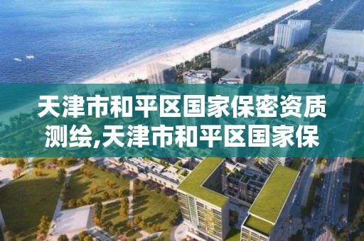 天津市和平区国家保密资质测绘,天津市和平区国家保密资质测绘中心电话