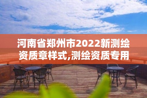 河南省郑州市2022新测绘资质章样式,测绘资质专用章图片