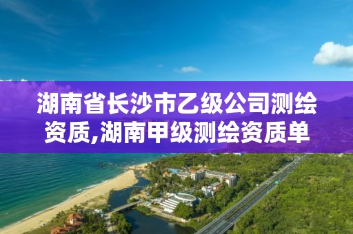 湖南省长沙市乙级公司测绘资质,湖南甲级测绘资质单位名录