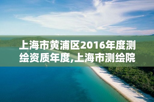 上海市黄浦区2016年度测绘资质年度,上海市测绘院。